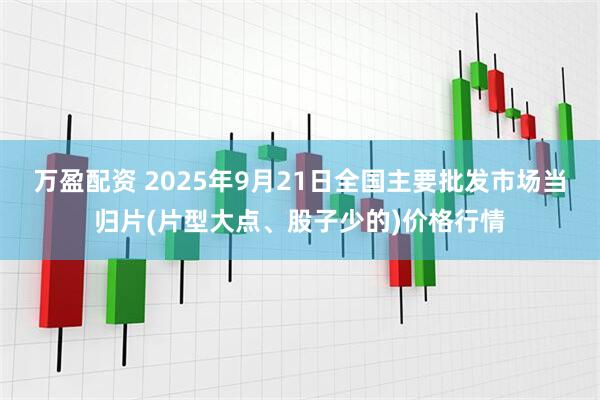 万盈配资 2025年9月21日全国主要批发市场当归片(片型大点、股子少的)价格行情