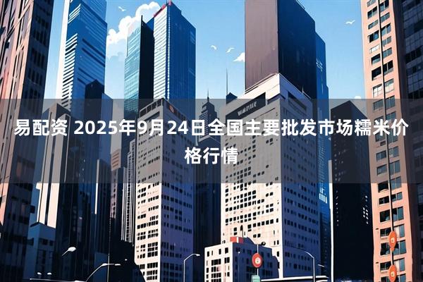 易配资 2025年9月24日全国主要批发市场糯米价格行情