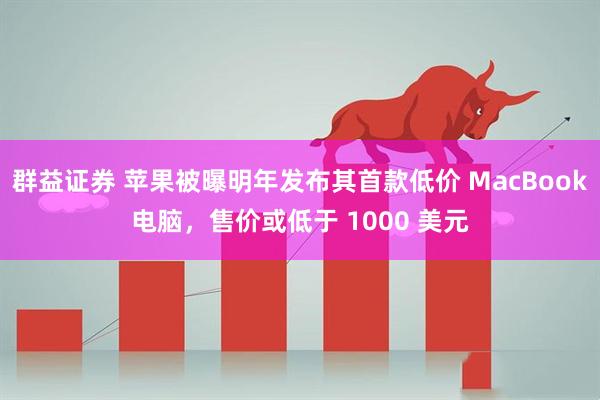 群益证券 苹果被曝明年发布其首款低价 MacBook电脑，售价或低于 1000 美元