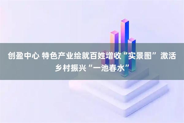 创盈中心 特色产业绘就百姓增收“实景图” 激活乡村振兴“一池春水”