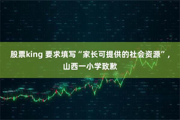 股票king 要求填写“家长可提供的社会资源”，山西一小学致歉