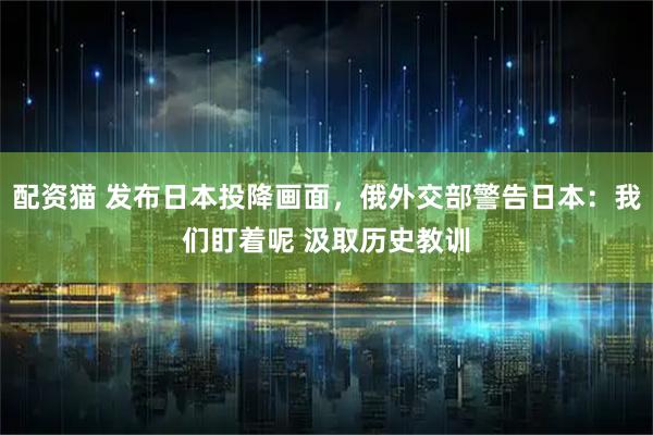 配资猫 发布日本投降画面，俄外交部警告日本：我们盯着呢 汲取历史教训