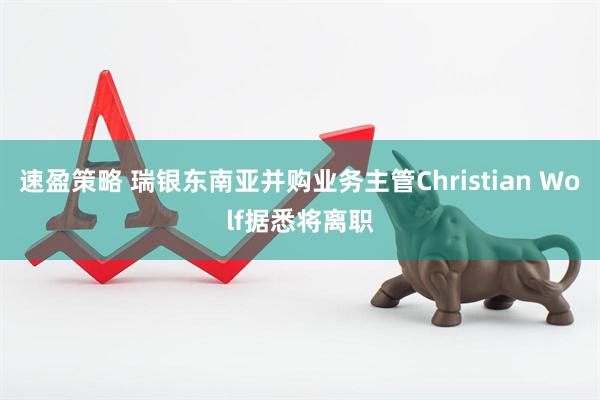 速盈策略 瑞银东南亚并购业务主管Christian Wolf据悉将离职