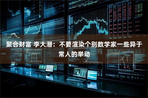 聚合财富 李大潜：不要渲染个别数学家一些异于常人的举动