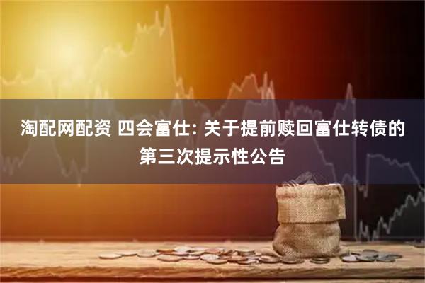 淘配网配资 四会富仕: 关于提前赎回富仕转债的第三次提示性公告
