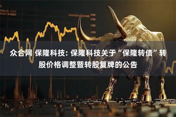 众合网 保隆科技: 保隆科技关于“保隆转债”转股价格调整暨转股复牌的公告