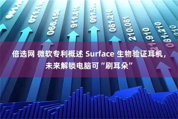 倍选网 微软专利概述 Surface 生物验证耳机，未来解锁电脑可“刷耳朵”