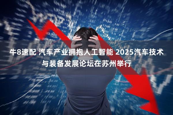 牛8速配 汽车产业拥抱人工智能 2025汽车技术与装备发展论坛在苏州举行