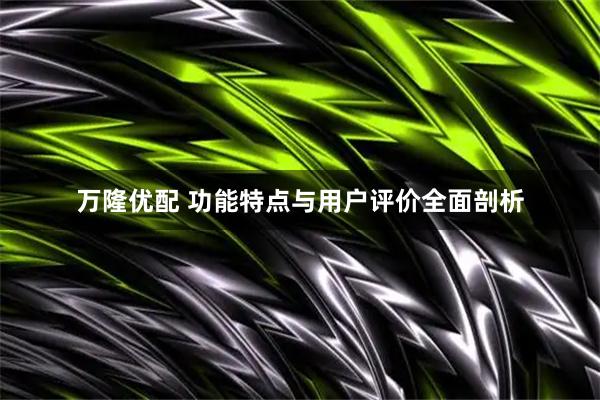 万隆优配 功能特点与用户评价全面剖析