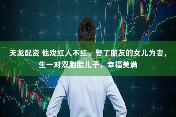 天龙配资 他戏红人不红，娶了朋友的女儿为妻，生一对双胞胎儿子，幸福美满
