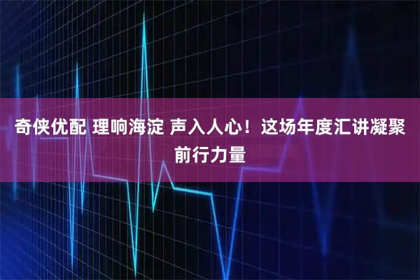 奇侠优配 理响海淀 声入人心！这场年度汇讲凝聚前行力量