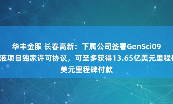 华丰金服 长春高新:下属公司签署GenSci098注射液项目独家许可协议,可至多获得13.65亿美元里程碑付款