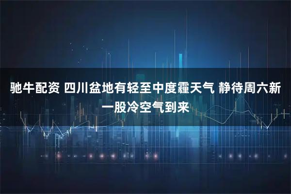 驰牛配资 四川盆地有轻至中度霾天气 静待周六新一股冷空气到来