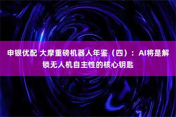申银优配 大摩重磅机器人年鉴（四）：AI将是解锁无人机自主性的核心钥匙