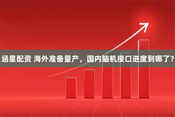 涵星配资 海外准备量产,国内脑机接口进度到哪了?