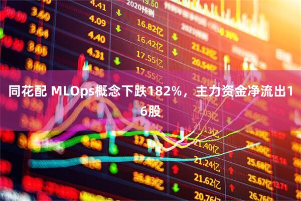 同花配 MLOps概念下跌182%，主力资金净流出16股