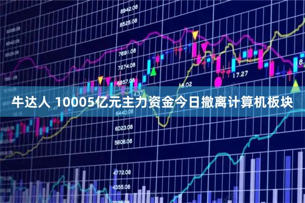 牛达人 10005亿元主力资金今日撤离计算机板块