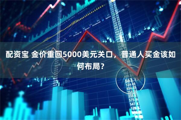配资宝 金价重回5000美元关口，普通人买金该如何布局？