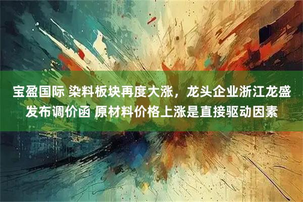 宝盈国际 染料板块再度大涨，龙头企业浙江龙盛发布调价函 原材料价格上涨是直接驱动因素