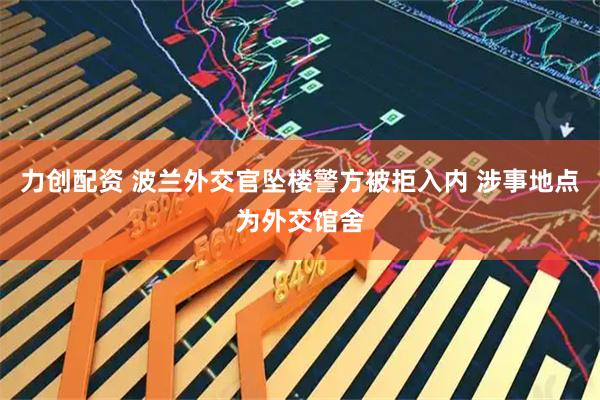 力创配资 波兰外交官坠楼警方被拒入内 涉事地点为外交馆舍