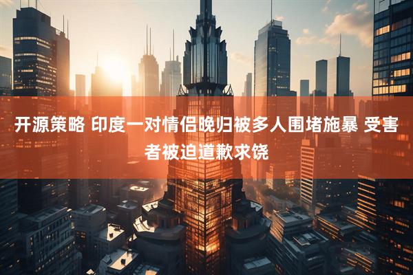 开源策略 印度一对情侣晚归被多人围堵施暴 受害者被迫道歉求饶